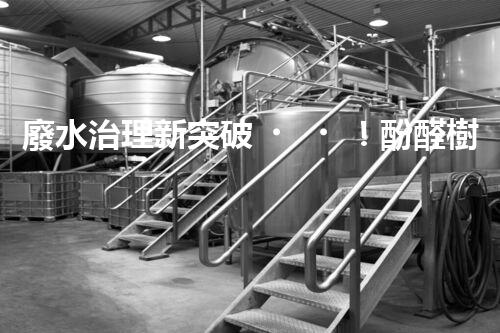 廢水治理新突破！酚醛樹脂廢水處理技術(shù)：解決環(huán)境難題，保護地球未來！